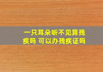 一只耳朵听不见算残疾吗 可以办残疾证吗